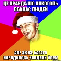 це правда шо алкоголь вбиває людей але як же багато народилось завдяки йому