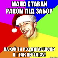 мала ставай раком під забор на хуй ти роздягаєшся? я і так перелізу!