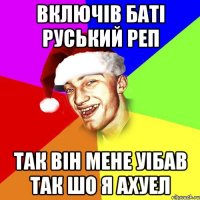 Включів баті руський реп так він мене уібав так шо я ахуел