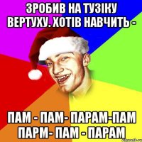 Зробив на Тузіку вертуху. Хотів навчить - ПАМ - ПАМ- ПАРАМ-ПАМ ПАРМ- ПАМ - ПАРАМ