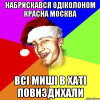 Набрискався одіколоном красна Москва Всі миші в хаті повиздихали