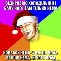 відкриваю холодільнік і бачу чого там тільки нема ковбаси нема, фруктів нема, овочів нема...нічого нема