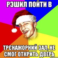 Рэшил пойти в трєнажорний зал, не смог открить дверь