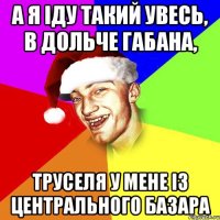 а я іду такий увесь, в дольче габана, труселя у мене із центрального базара