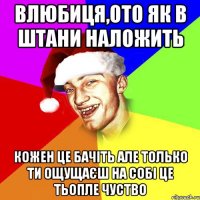 влюбиця,ото як в штани наложить кожен це бачіть але только ти ощущаєш на собі це тьопле чуство