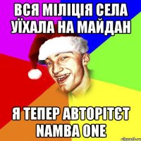 вся міліція села уїхала на майдан я тепер авторітєт namba one