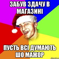 забув здачу в магазині пусть всі думають шо мажор