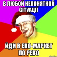 В ЛЮБОЙ НЕПОНЯТНОЙ СІТУАЦІЇ ЙДИ В ЕКО-МАРКЕТ ПО РЕВО