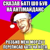 сказав баті шо був на антімайданє розбив мені морду і переписав хату на кота