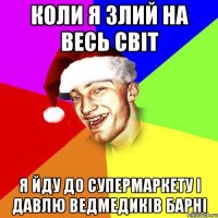 коли я злий на весь світ я йду до супермаркету і давлю ведмедиків барні