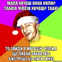 Мала хочеш кока коли? таак!а чіпсів хочеш? таак) то зайди в магазін і купи,а ще пивка захвати) і бистріше бо пити гину)