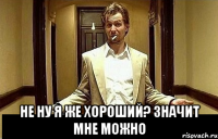  Не ну я же хороший? Значит мне можно