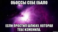 ОБОССЫ СЕБЕ ЕБАЛО ЕСЛИ ПРОСТИЛ ШЛЮХУ, КОТОРАЯ ТЕБЕ ИЗМЕНИЛА.