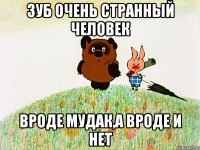 Зуб очень странный человек вроде мудак,а вроде и нет