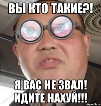 ВЫ КТО ТАКИЕ?! Я ВАС НЕ ЗВАЛ! ИДИТЕ НАХУЙ!!!