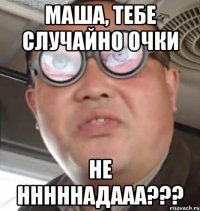 Маша, тебе случайно очки не нннннадааа???