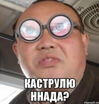  каструлю ннада?