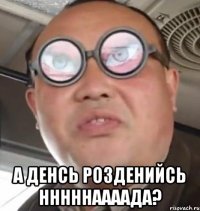  А денсь розденийсь нннннаааада?