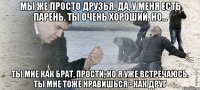 Мы же просто друзья. Да, у меня есть парень. Ты очень хороший, но... Ты мне как брат. Прости, но я уже встречаюсь. Ты мне тоже нравишься - как друг