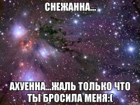 Снежанна... Ахуенна...Жаль только что ты бросила меня:(