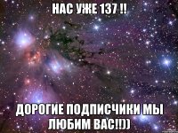 Нас уже 137 !! Дорогие подписчики мы любим вас!!))