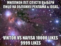 миллион лет спустя Выбери лицо на обложку Реклама & IDEAS Viktor vs Nafisa 10000 likes 9999 likes