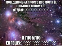 моя девочька просто космос я ее люблю и некому не отдам;*;*;*;*;*;*;*;*;*;*;*;*;*;*;*;* я люблю евгешу;*;*;*;*;*;*;*;*;*;*;*;*;*;*;*;*