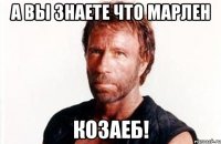 А вы знаете что Марлен Козаеб!