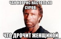 Чак Норрис настолько суров, что дрочит женщиной