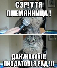 Сэр! у тя племянница ! данунахуй!!! пиздато!!! я рад !!!