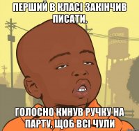 ПЕРШИЙ В КЛАСІ ЗАКІНЧИВ ПИСАТИ, ГОЛОСНО КИНУВ РУЧКУ НА ПАРТУ, ЩОБ ВСІ ЧУЛИ