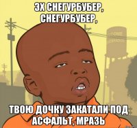 Эх Снегурбубер, Снегурбубер, твою дочку закатали под асфальт, мразь