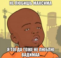 Не любишь Максима Я тогда тоже не люблю Вадимаа