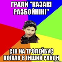 грали "казакі разбойнікі" сів на тролейбус поїхав в інший район