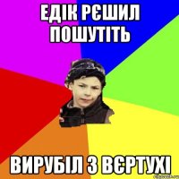 едік рєшил пошутіть вирубіл з вєртухі