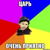 царь очень приятно