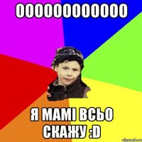 Оооооооооооо Я МАМІ ВСЬО СКАЖУ :D