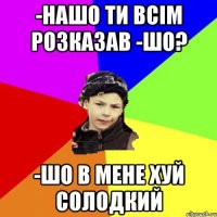 -нашо ти всім розказав -шо? -шо в мене хуй солодкий