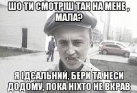 шо ти смотріш так на мене , мала? я ідєальний, бери та неси додому, пока ніхто не вкрав