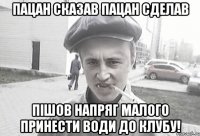 Пацан сказав пацан сделав пішов напряг малого принести води до клубу!