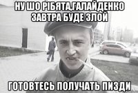 Ну шо рібята,Галайденко завтра буде злой Готовтесь получать пизди