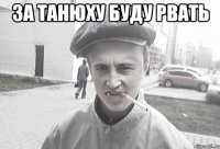 за танюху буду рвать 