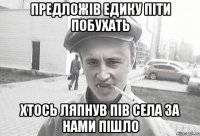 Предложів Едику піти побухать Хтось ляпнув пів села за нами пішло