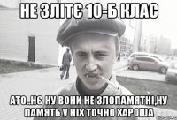 Не злітє 10-Б клас ато..нє ну вони не злопамятні,ну память у ніх точно хароша