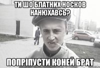 Ти шо блатних носков нанюхавсь? Попріпусти коней брат