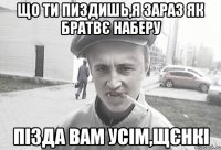 ЩО ТИ ПИЗДИШЬ,Я ЗАРАЗ ЯК БРАТВЄ НАБЕРУ ПІЗДА ВАМ УСІМ,ЩЄНКІ