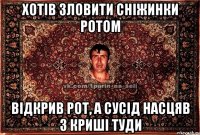 Хотів зловити сніжинки ротом Відкрив рот, а сусід насцяв з криші туди