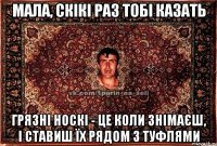 мала, скікі раз тобі казать грязні носкі - це коли знімаєш, і ставиш їх рядом з туфлями