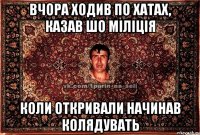 вчора ходив по хатах, казав шо міліція коли откривали начинав колядувать