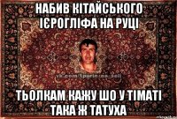 набив кітайського ієрогліфа на руці тьолкам кажу шо у тіматі така ж татуха